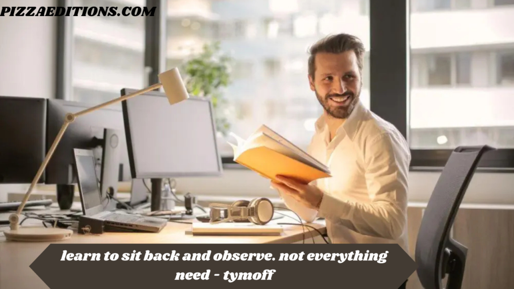 learn to sit back and observe. not everything need - tymoff